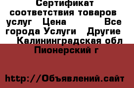 Сертификат соответствия товаров, услуг › Цена ­ 4 000 - Все города Услуги » Другие   . Калининградская обл.,Пионерский г.